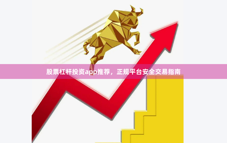 股票杠杆投资app推荐，正规平台安全交易指南