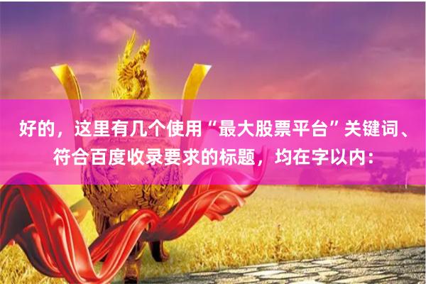 好的，这里有几个使用“最大股票平台”关键词、符合百度收录要求的标题，均在字以内：