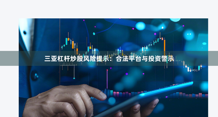 三亚杠杆炒股风险提示：合法平台与投资警示