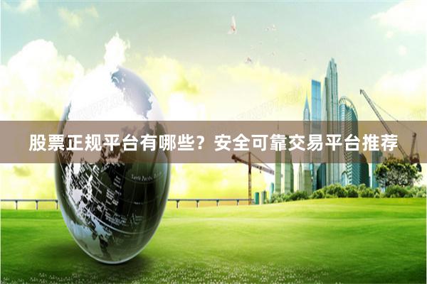 股票正规平台有哪些？安全可靠交易平台推荐