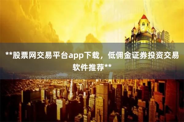 **股票网交易平台app下载，低佣金证券投资交易软件推荐**