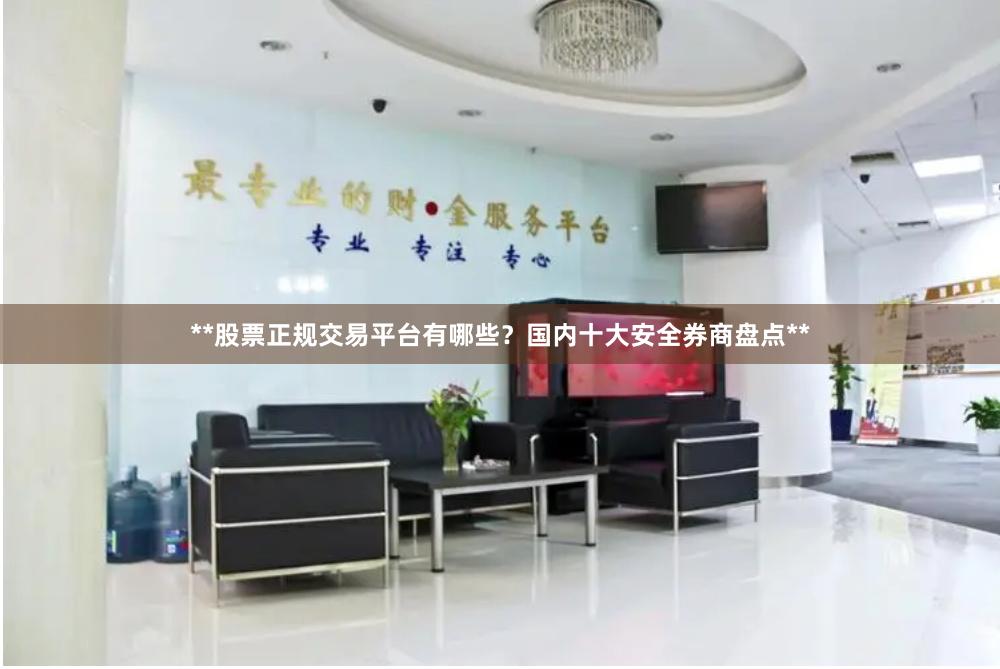 **股票正规交易平台有哪些？国内十大安全券商盘点**