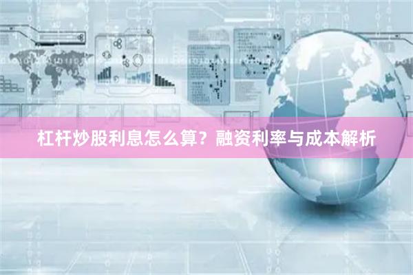 杠杆炒股利息怎么算？融资利率与成本解析
