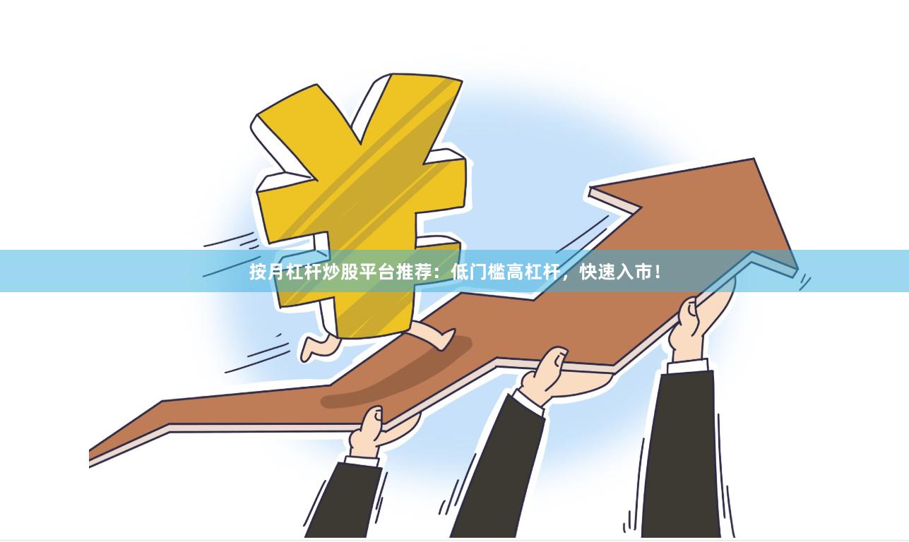 按月杠杆炒股平台推荐：低门槛高杠杆，快速入市！