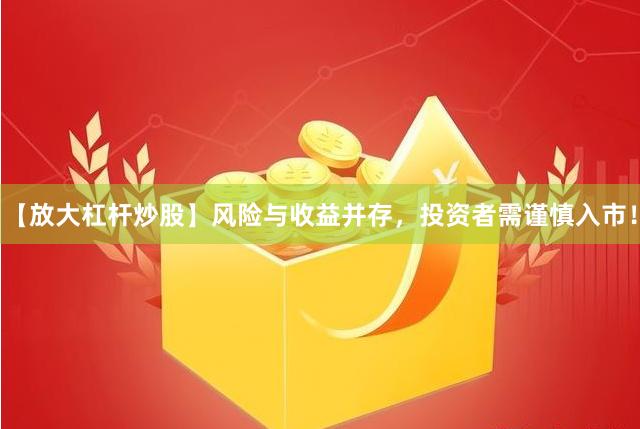 【放大杠杆炒股】风险与收益并存，投资者需谨慎入市！