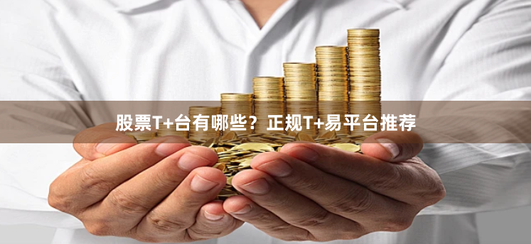股票T+台有哪些？正规T+易平台推荐