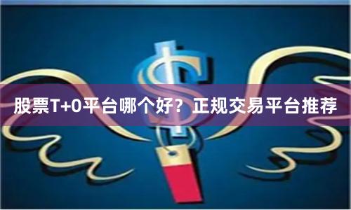 股票T+0平台哪个好？正规交易平台推荐
