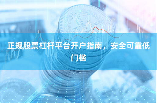 正规股票杠杆平台开户指南，安全可靠低门槛