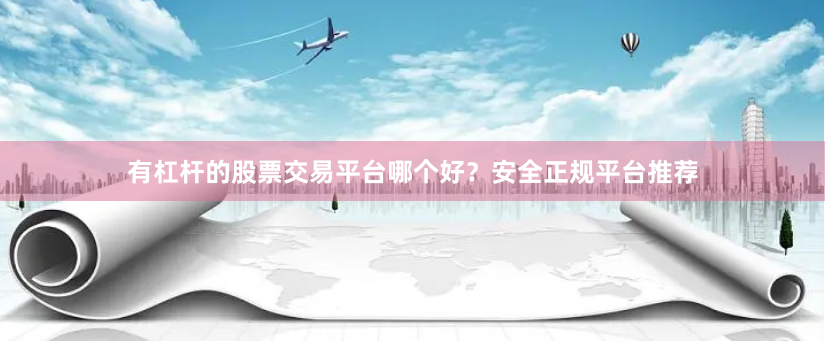 有杠杆的股票交易平台哪个好？安全正规平台推荐