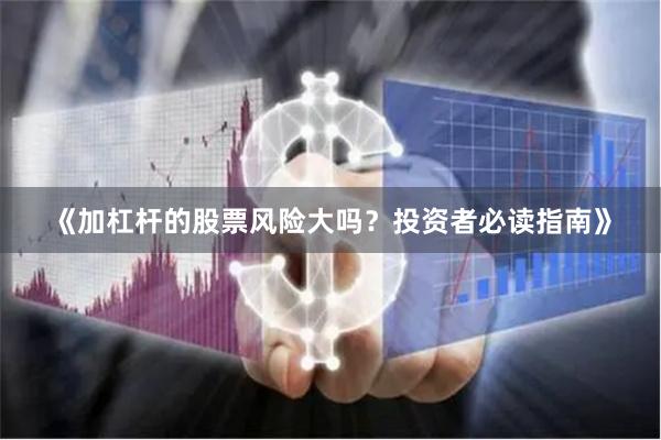 《加杠杆的股票风险大吗？投资者必读指南》