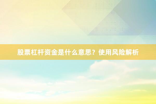 股票杠杆资金是什么意思？使用风险解析