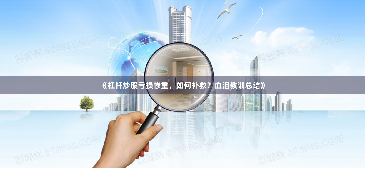 《杠杆炒股亏损惨重，如何补救？血泪教训总结》