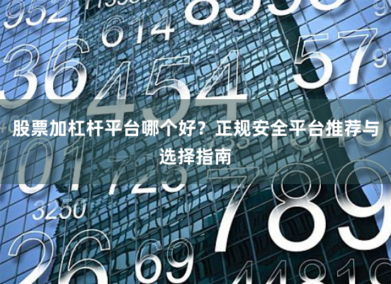 股票加杠杆平台哪个好？正规安全平台推荐与选择指南