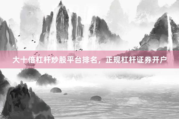 大十倍杠杆炒股平台排名，正规杠杆证券开户