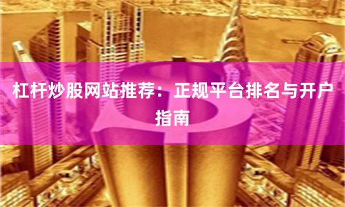 杠杆炒股网站推荐：正规平台排名与开户指南