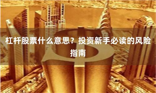 杠杆股票什么意思？投资新手必读的风险指南