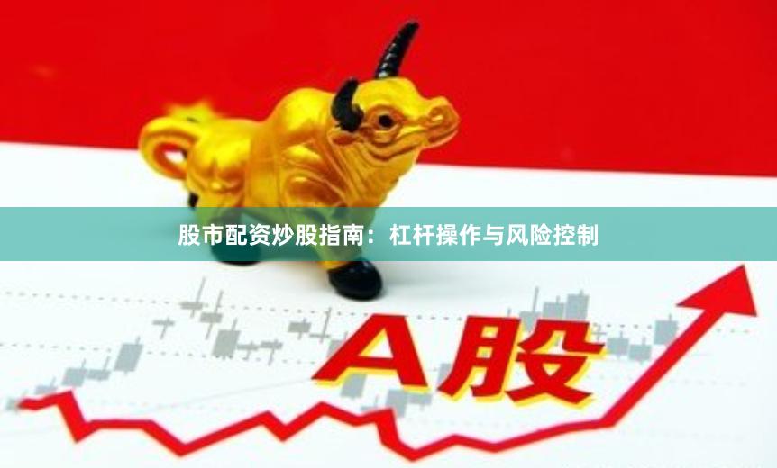 股市配资炒股指南：杠杆操作与风险控制