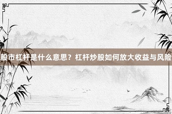 股市杠杆是什么意思？杠杆炒股如何放大收益与风险