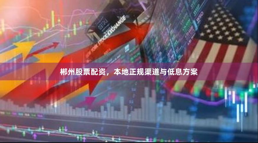 郴州股票配资，本地正规渠道与低息方案