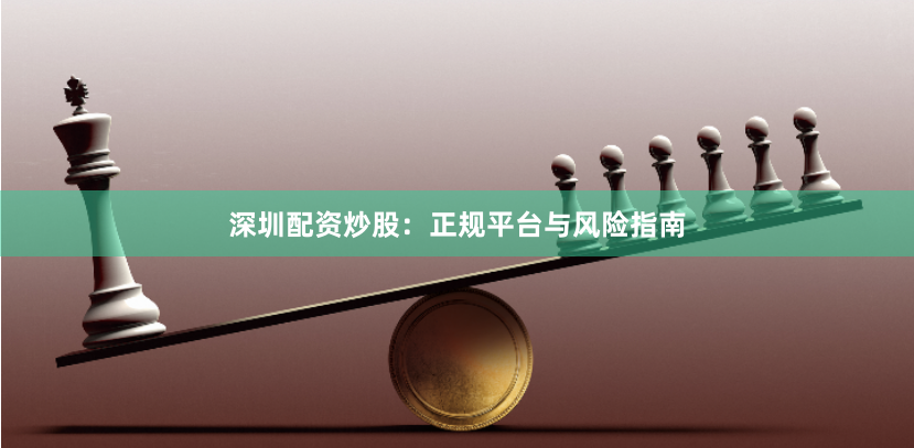 深圳配资炒股：正规平台与风险指南