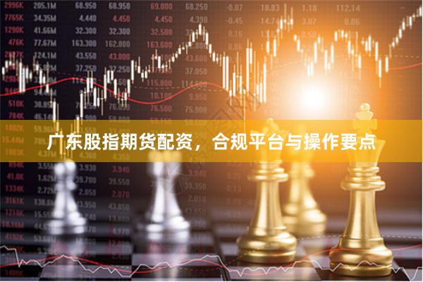 广东股指期货配资，合规平台与操作要点