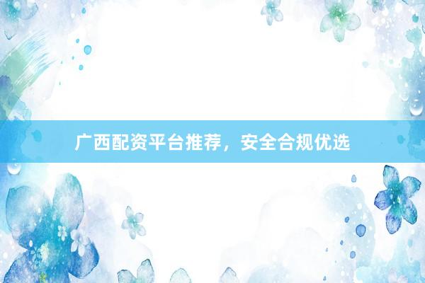 广西配资平台推荐，安全合规优选