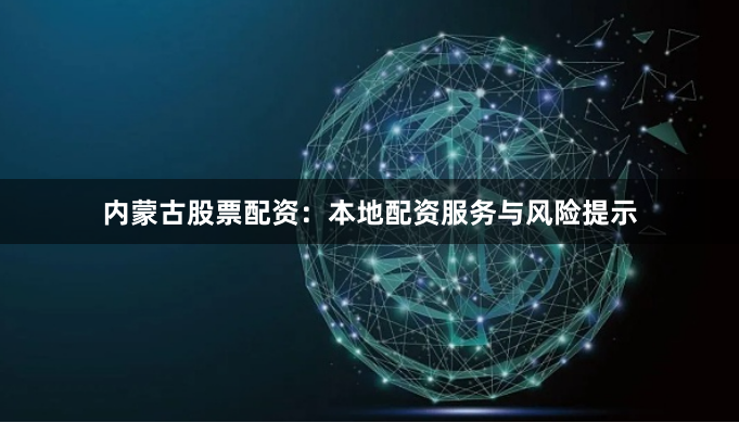 内蒙古股票配资：本地配资服务与风险提示