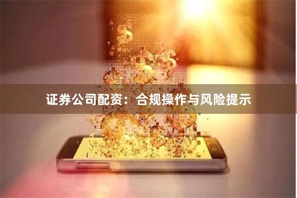 证券公司配资:合规操作与风险提示