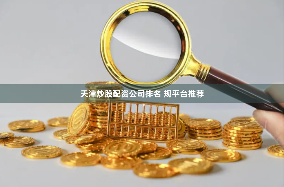 天津炒股配资公司排名 规平台推荐