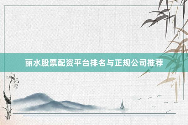 丽水股票配资平台排名与正规公司推荐