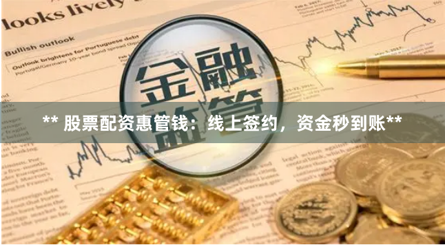** 股票配资惠管钱:线上签约,资金秒到账**